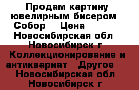 Продам картину ювелирным бисером  “Собор“ › Цена ­ 6 000 - Новосибирская обл., Новосибирск г. Коллекционирование и антиквариат » Другое   . Новосибирская обл.,Новосибирск г.